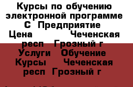 Курсы по обучению электронной программе “1С: Предприятие“ › Цена ­ 9 000 - Чеченская респ., Грозный г. Услуги » Обучение. Курсы   . Чеченская респ.,Грозный г.